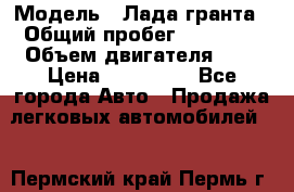  › Модель ­ Лада гранта › Общий пробег ­ 15 000 › Объем двигателя ­ 2 › Цена ­ 150 000 - Все города Авто » Продажа легковых автомобилей   . Пермский край,Пермь г.